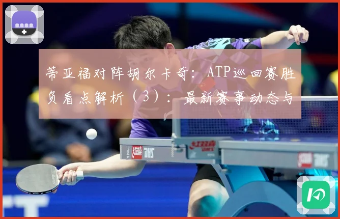 蒂亚福对阵胡尔卡奇：ATP巡回赛胜负看点解析（3）：最新赛事动态与深度分析
