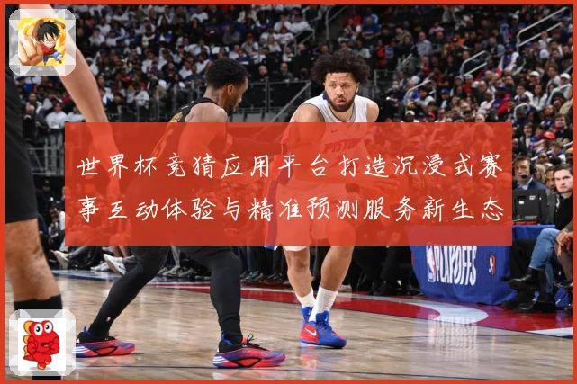 世界杯竞猜应用平台打造沉浸式赛事互动体验与精准预测服务新生态数据研判：最新赛事动态与深度分析