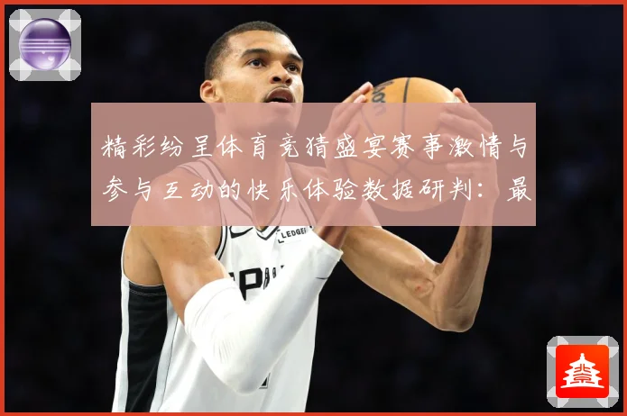 精彩纷呈体育竞猜盛宴赛事激情与参与互动的快乐体验数据研判：最新赛事动态与深度分析
