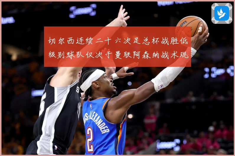 切尔西连续二十六次足总杯战胜低级别球队仅次于曼联阿森纳战术观察：最新赛事动态与深度分析