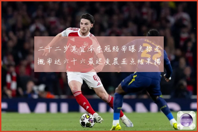 二十二岁吴宜泽夺冠赔率曝光称王概率达六十六最迟凌晨五点结果揭专题观察：最新赛事动态与深度分析