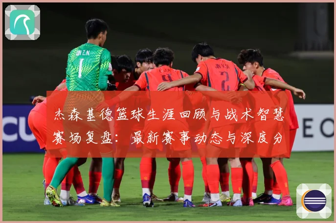 杰森基德篮球生涯回顾与战术智慧赛场复盘：最新赛事动态与深度分析