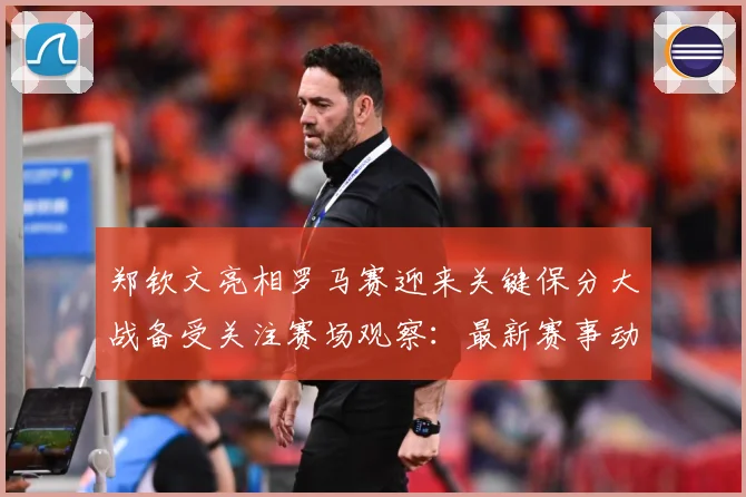 郑钦文亮相罗马赛迎来关键保分大战备受关注赛场观察：最新赛事动态与深度分析