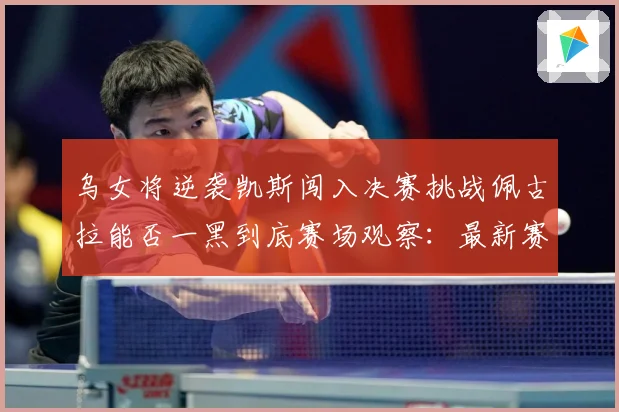 乌女将逆袭凯斯闯入决赛挑战佩古拉能否一黑到底赛场观察：最新赛事动态与深度分析
