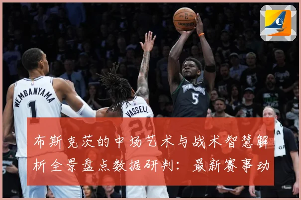 布斯克茨的中场艺术与战术智慧解析全景盘点数据研判：最新赛事动态与深度分析