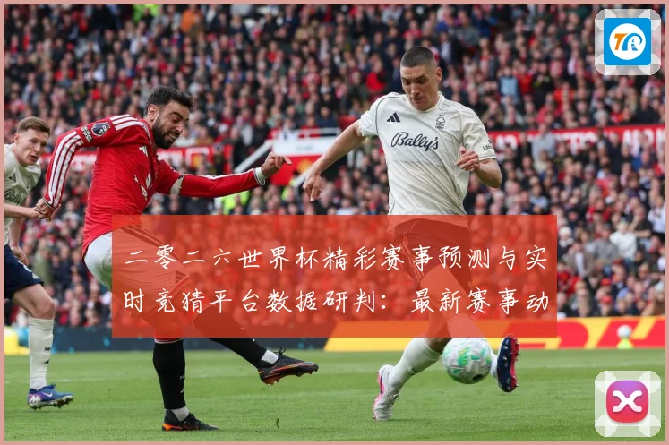 二零二六世界杯精彩赛事预测与实时竞猜平台数据研判：最新赛事动态与深度分析