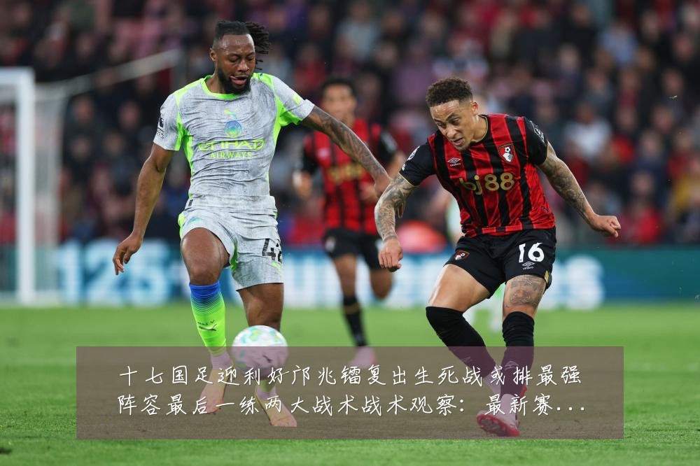 十七国足迎利好邝兆镭复出生死战或排最强阵容最后一练两大战术战术观察:最新赛事动态与深度分析