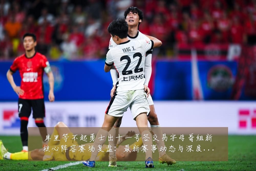 库里等不起勇士出十一号签交易字母哥组新核心阵容赛场复盘：最新赛事动态与深度分析