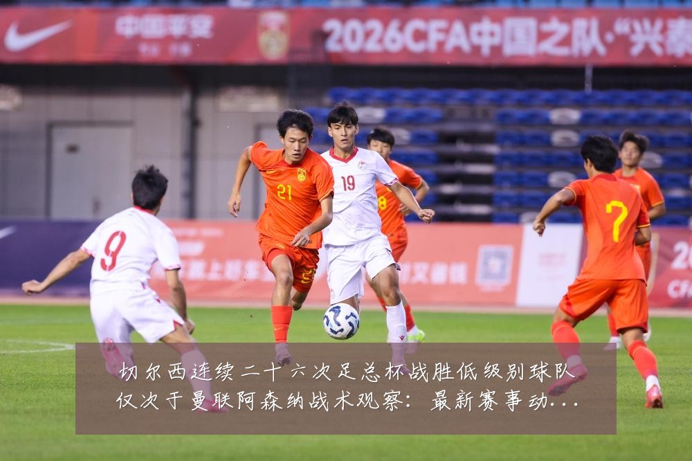 切尔西连续二十六次足总杯战胜低级别球队仅次于曼联阿森纳战术观察:最新赛事动态与深度分析