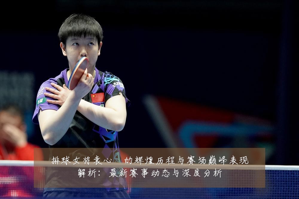 排球女将袁心玥的辉煌历程与赛场巅峰表现解析：最新赛事动态与深度分析