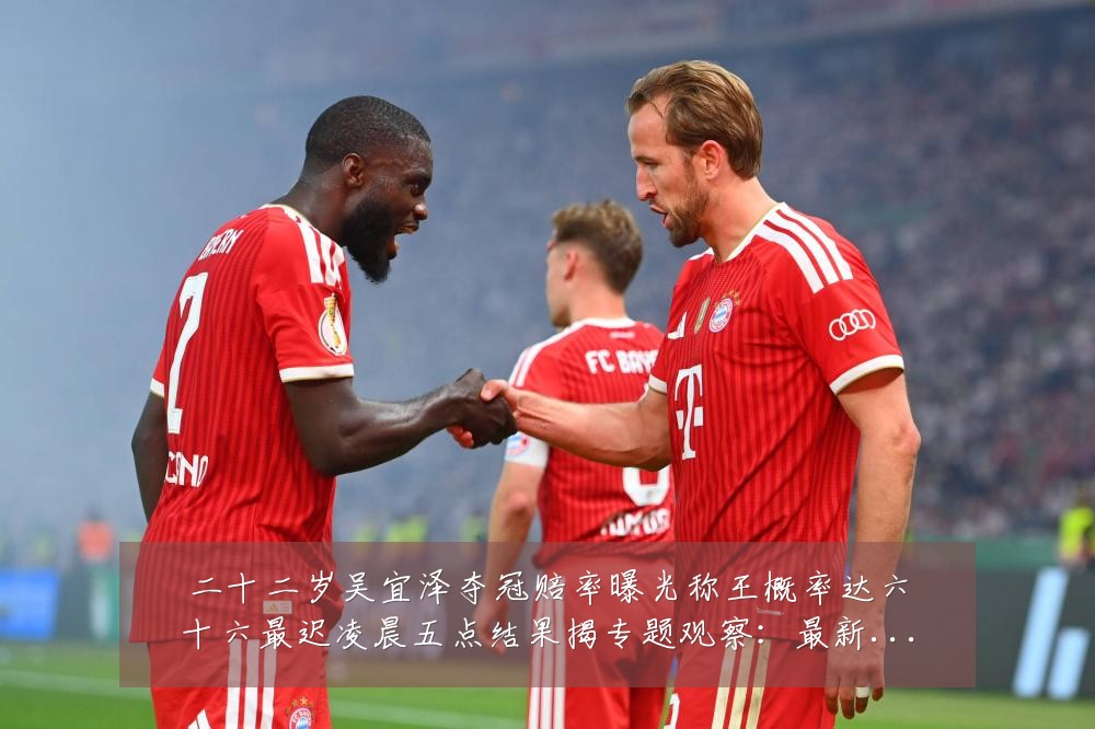 二十二岁吴宜泽夺冠赔率曝光称王概率达六十六最迟凌晨五点结果揭专题观察：最新赛事动态与深度分析
