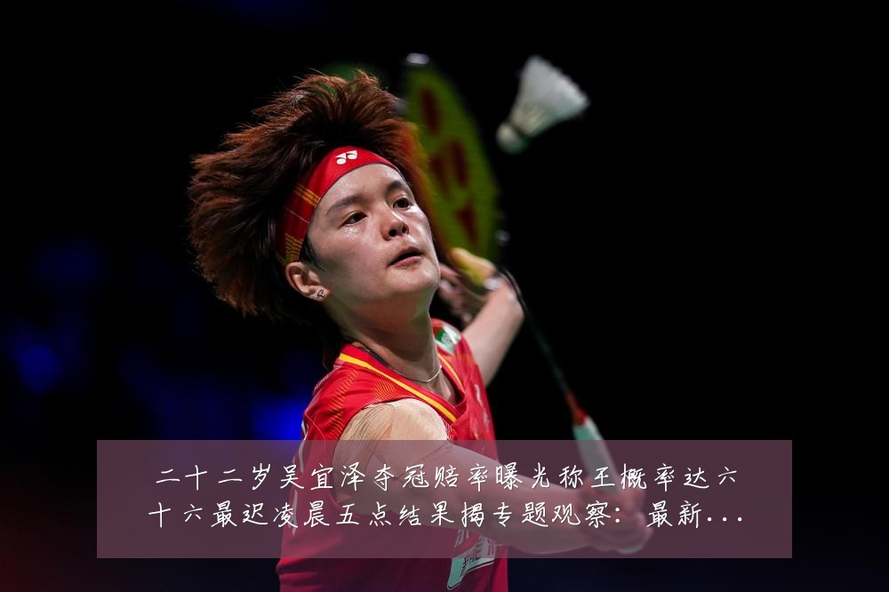 二十二岁吴宜泽夺冠赔率曝光称王概率达六十六最迟凌晨五点结果揭专题观察：最新赛事动态与深度分析