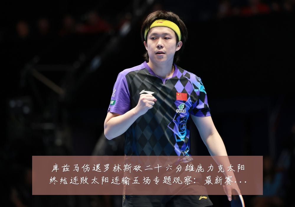 库兹马伤退罗林斯砍二十六分雄鹿力克太阳终结连败太阳连输五场专题观察:最新赛事动态与深度分析