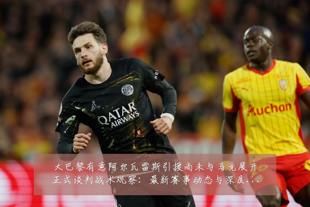 大巴黎有意阿尔瓦雷斯引援尚未与马竞展开正式谈判战术观察：最新赛事动态与深度分析