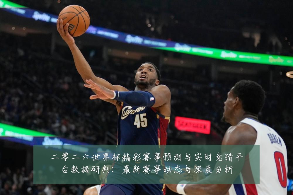 二零二六世界杯精彩赛事预测与实时竞猜平台数据研判：最新赛事动态与深度分析
