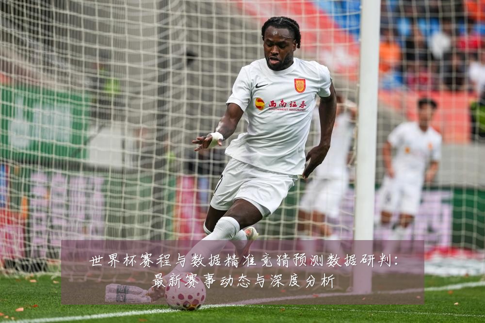 世界杯赛程与数据精准竞猜预测数据研判:最新赛事动态与深度分析